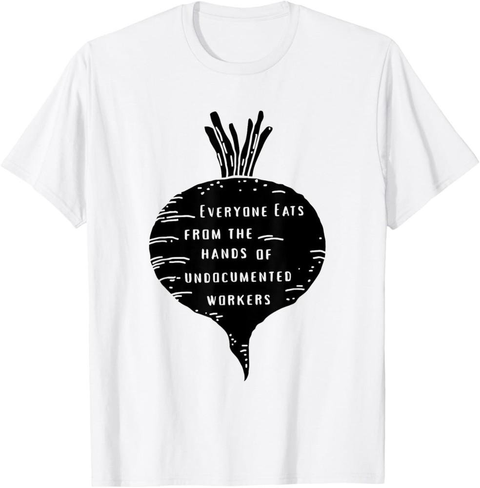 Everyone Eats from The Hands of Undocumented Workers Rights T-Shirt 4XL