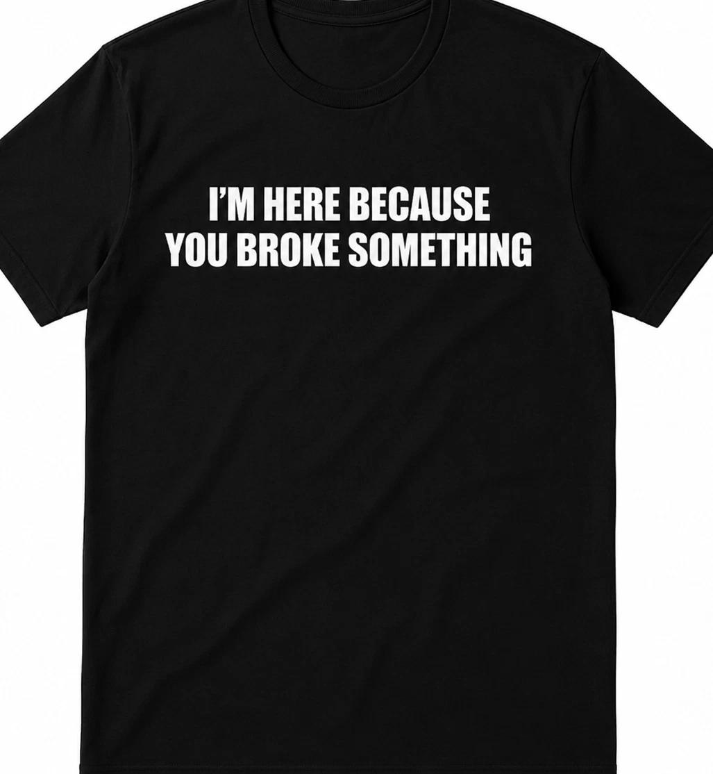 I m here because you broke something funny t shirt tee XXL