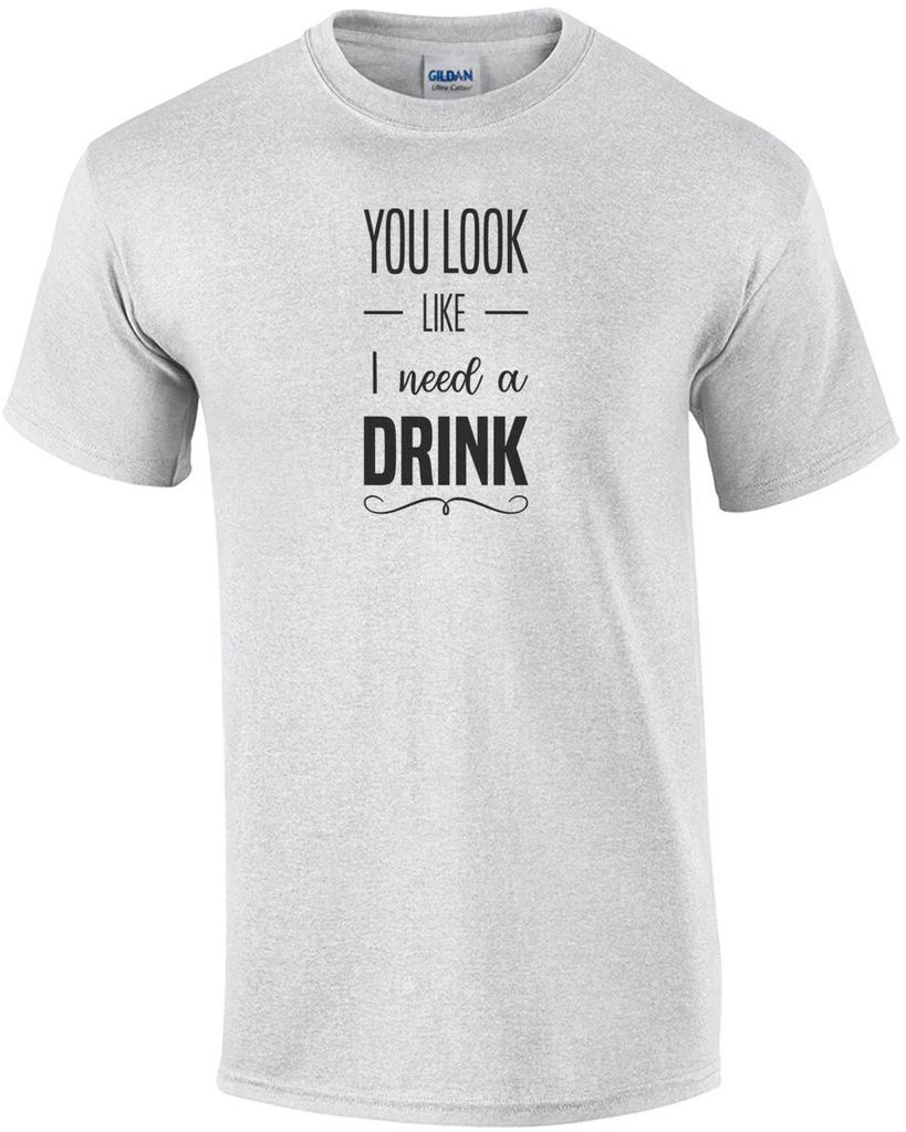 You look like I need a drink - funny drinking t-shirt