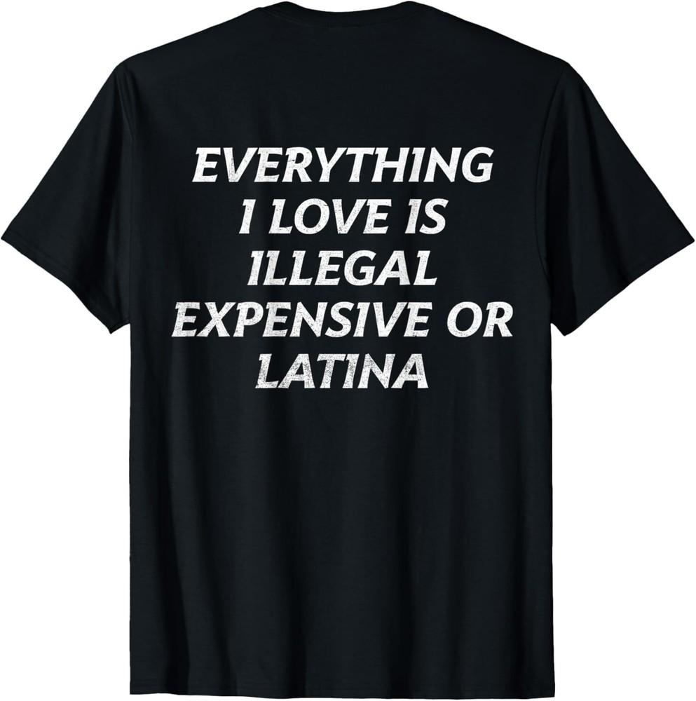 

Everything I Love Is Illegal Expensive Or Latina (on back) T-Shirt XL