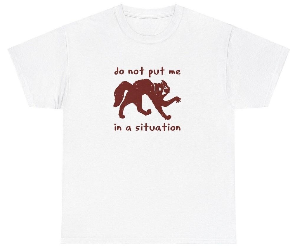 Do Not Put Me In A Situation T Shirt Funny Sarcastic Cat Lover Meme Humor Tee Unisex T-Shirt XXXL