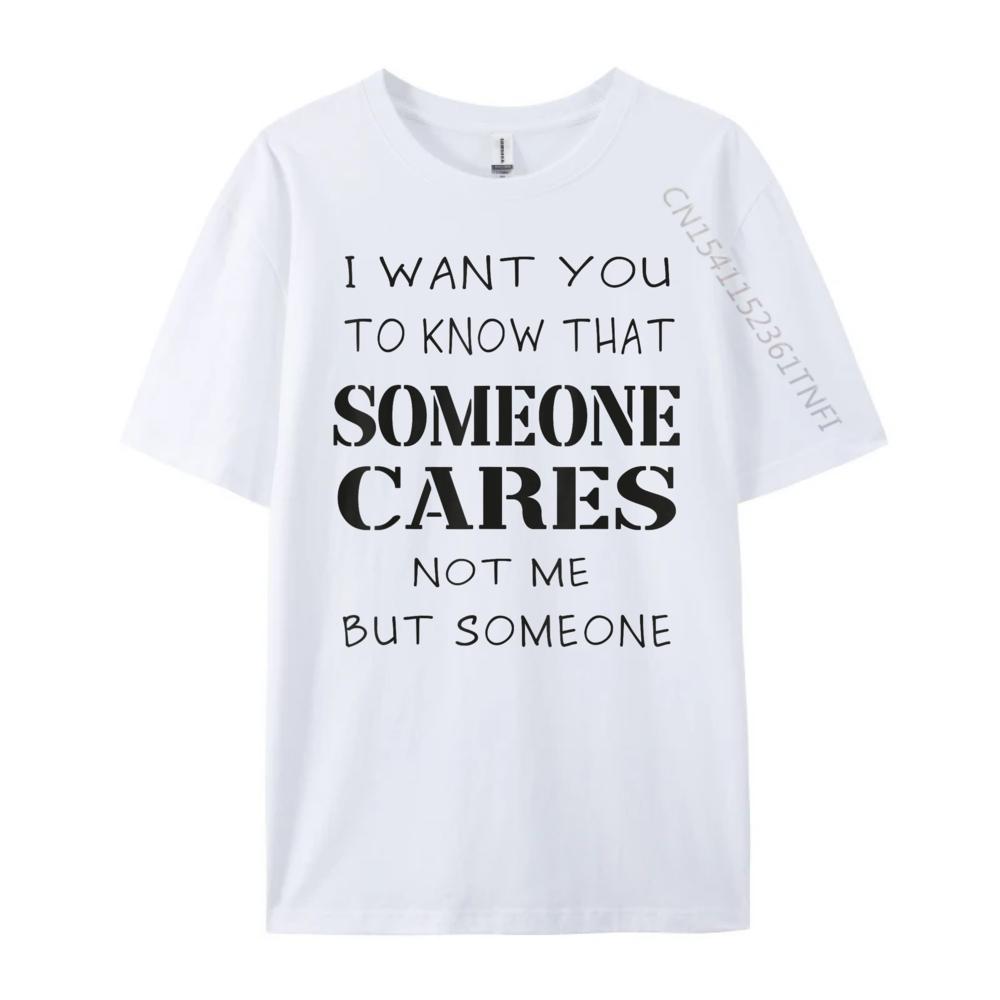 Quote I Want You To Know That Someone Cares Sarcastic Graphic Shirts Unisex Anime T Shirts Designer Clothes