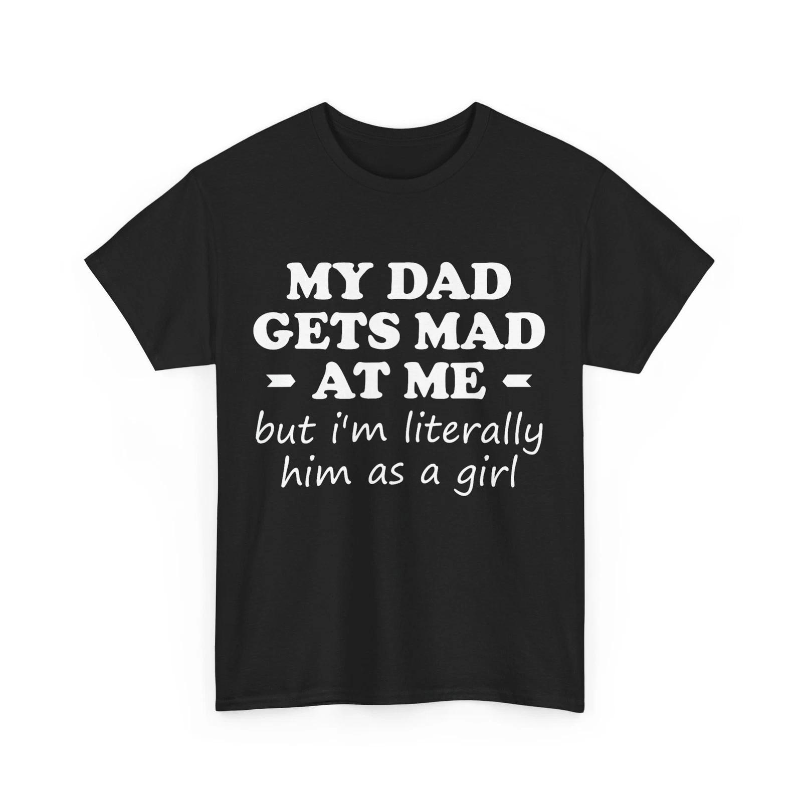 

My dad gets mad at me but I m Literally him as a Girl T-Shirt S