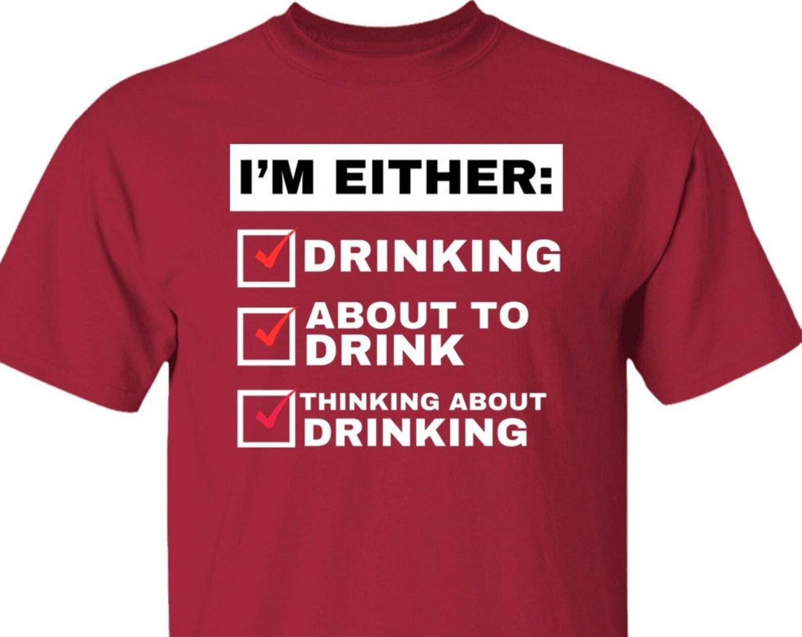 Funny Drinking T shirt, Funny Alcoholic T shirt, I m Either Drinking, About to Drink, Or Thinking about Drinking, Funny Gift for Drinkers 4XL