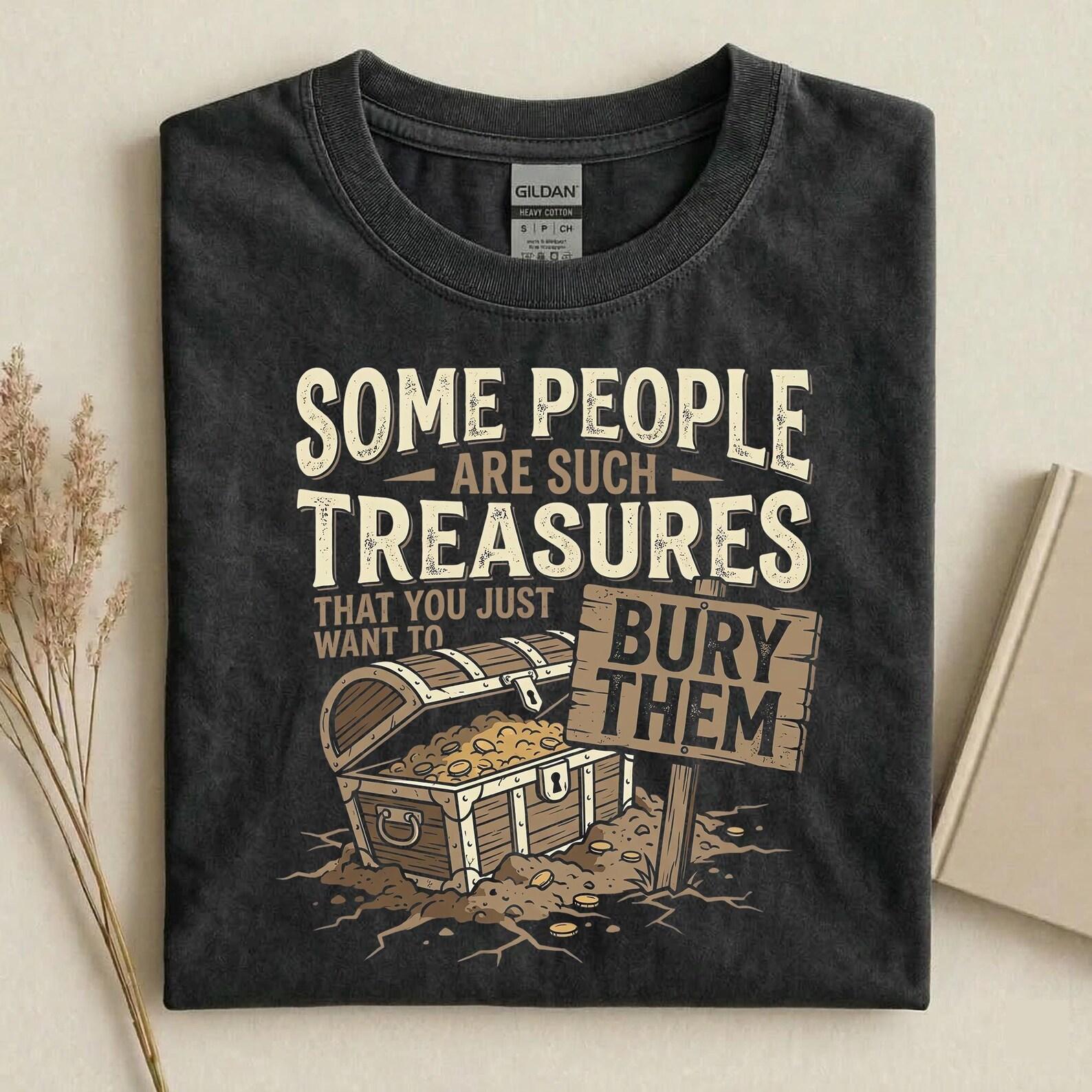 Some People Are Such Treasures That You Just Want To Bury Them Shirt, Funny Sarcastic T-Shirt, Dark Humor Graphic Tee 4XL