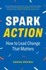 The Spark Action : How To Lead Change That Matters Book
