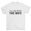 I'll Be With The Wife T-shirt Funny Gift for Husband Tshirt