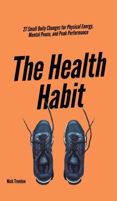 The The Health Habit : 27 Small Daily Changes for Physical Energy, Mental Peace, and Peak Performance Book