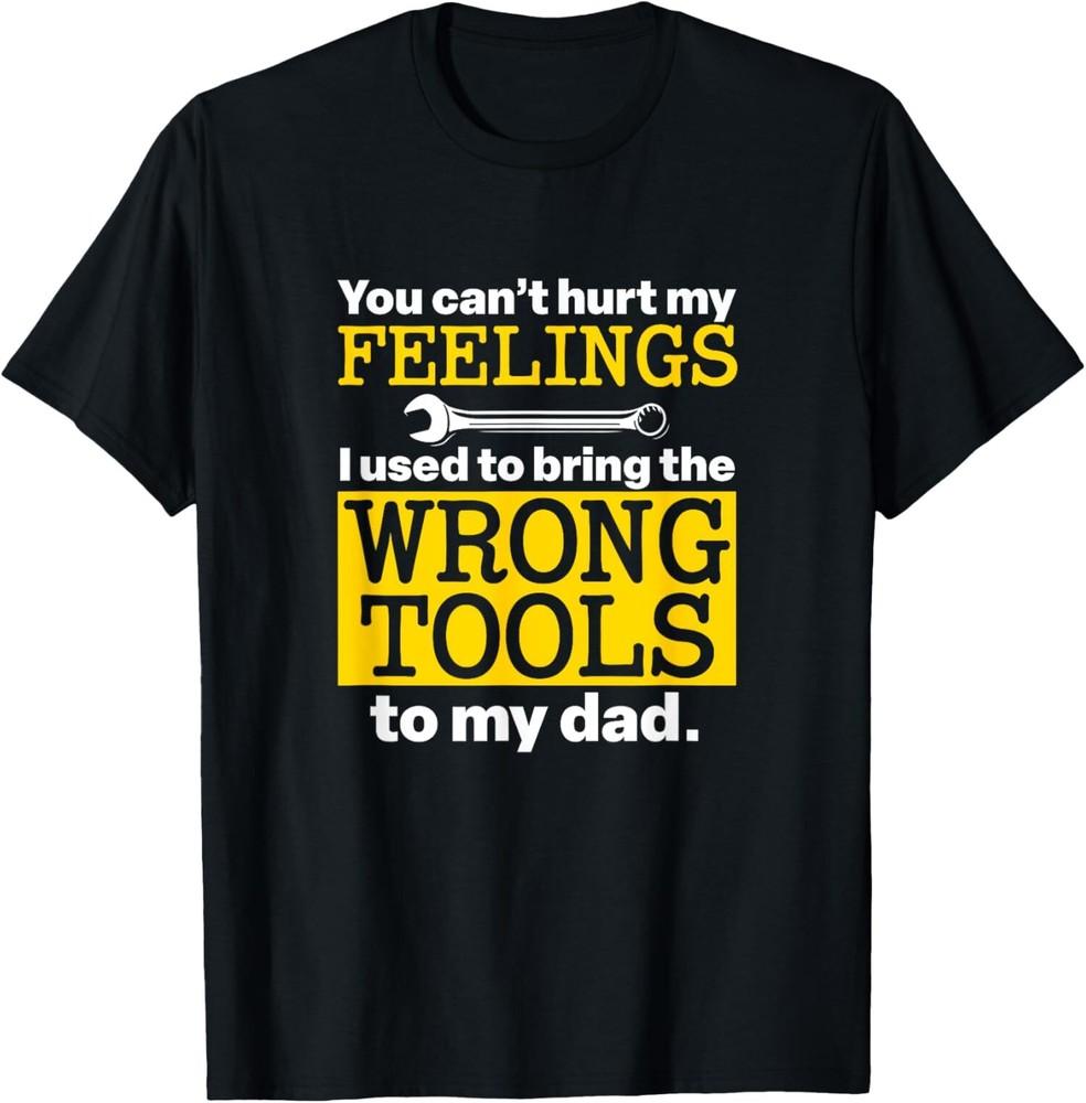 NEW LIMITED You Can’t Hurt My Feelings Used To Bring Wrong Tools To Dad T-Shirt Unisex T-Shirt