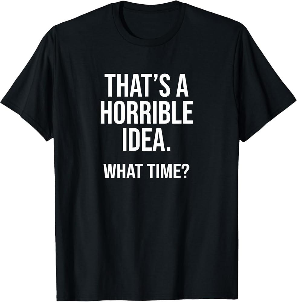 

That#039;s A Horrible Idea What Time Funny Drinking TShirt Unisex T-Shirt XXXL