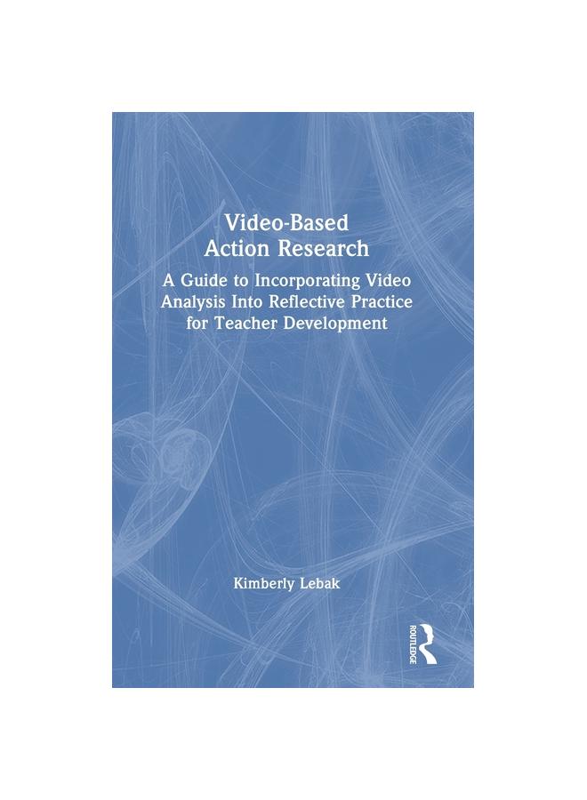 The Video-Based Action Research : A Guide To Incorporating Video Analysis Into Reflective Practice for Teacher Development Book