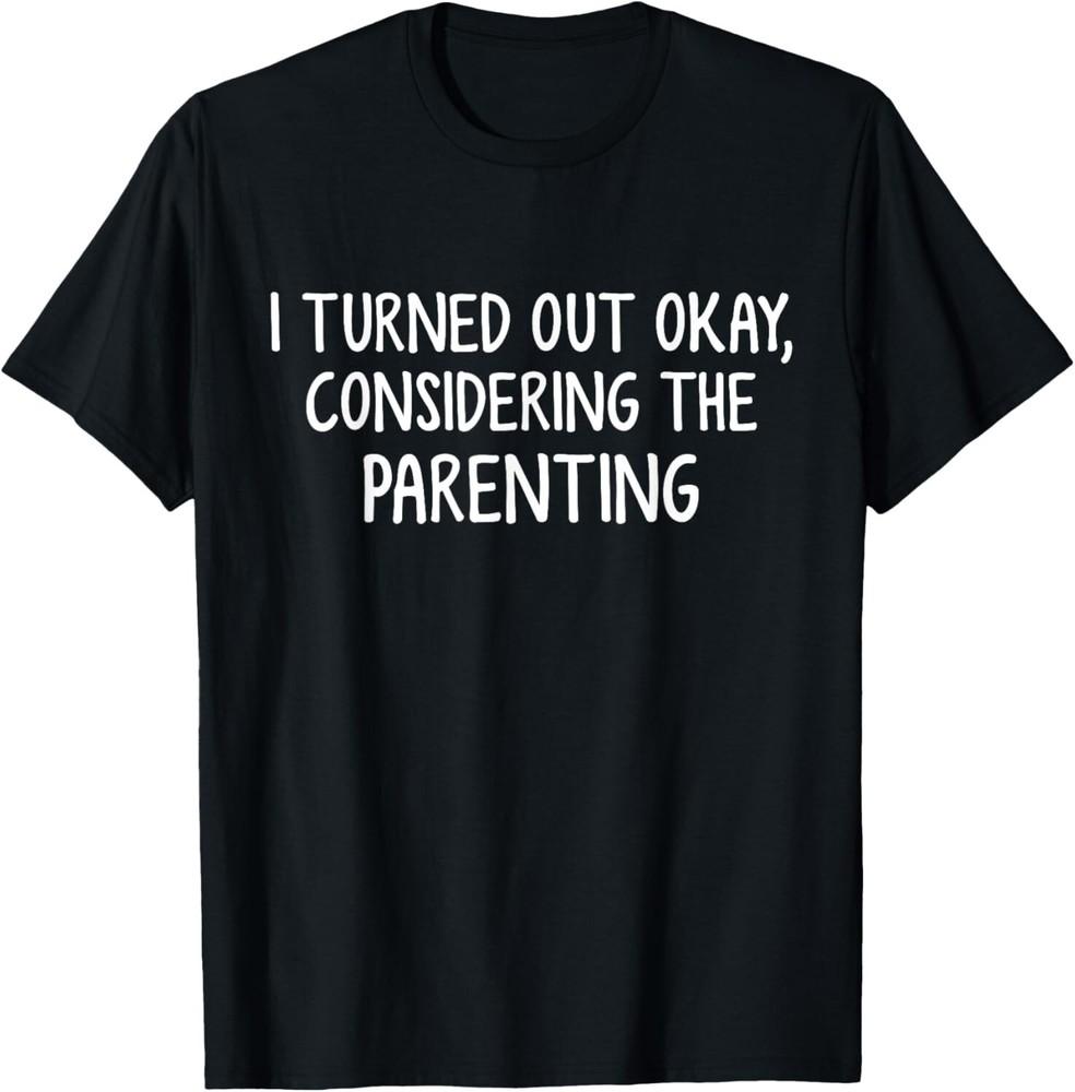 

I Turned Out Okay Considering The Parenting T-Shirt unisex T-Shirt 4XL