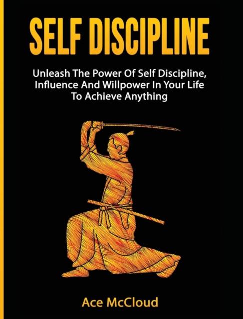The Self Discipline : Unleash The Power Of Self Discipline, Influence And Willpower In Your Life To Achieve Anything Book