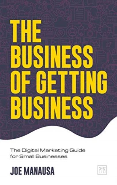 The The Business of Getting Business : The Digital Marketing Guide for Small Businesses Book