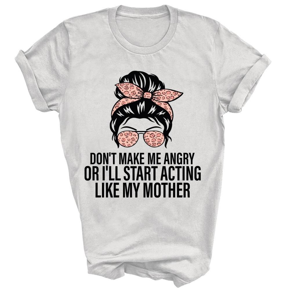 

Don t Make Me Angry Or I ll Start Acting Like My Mother Unisex Shirt Gift 3XL