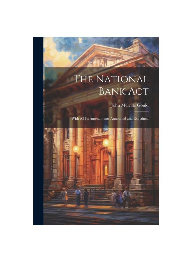 The National Bank Act : With All Its Amendments Annotated and Explained ...