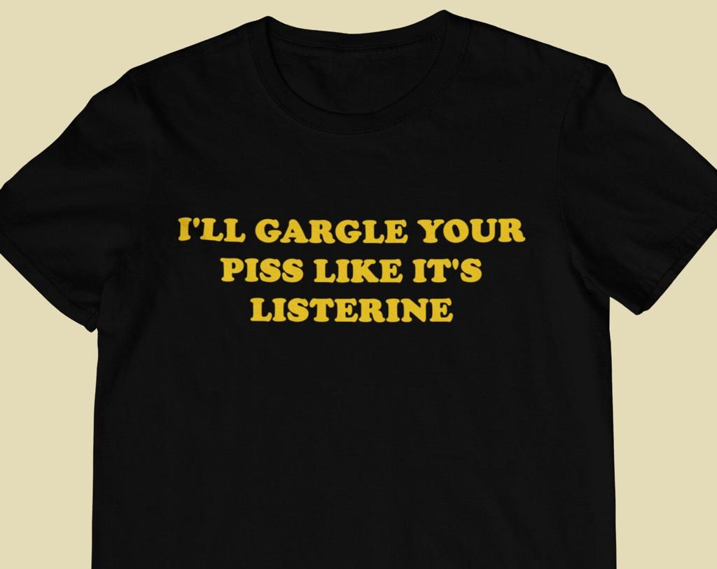 I'll Gargle Your Piss Like It's Listerine Shirt - Unisex and Ladies Size. Funny meme T-shirt. Multiple color choice