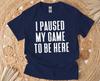 I Paused My Game To Be Here Shirt, Funny Gamer Tshirt, Humor Gaming Tee
