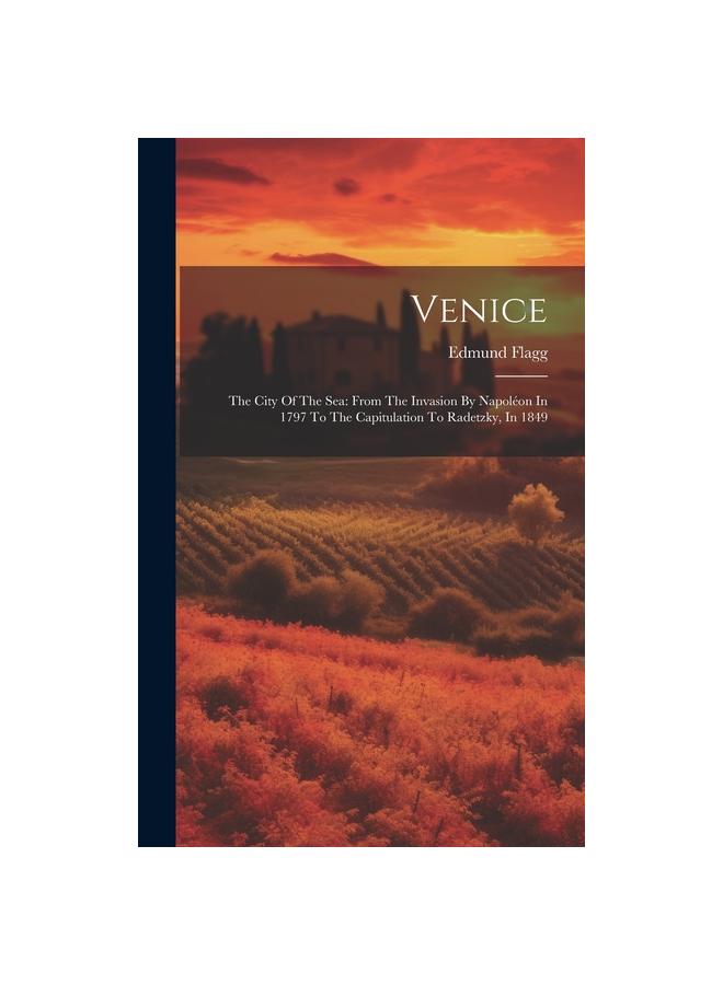 Venice : The City Of The Sea: From The Invasion By Napoleon In 1797 To The Capitulation To Radetzky, In 1849