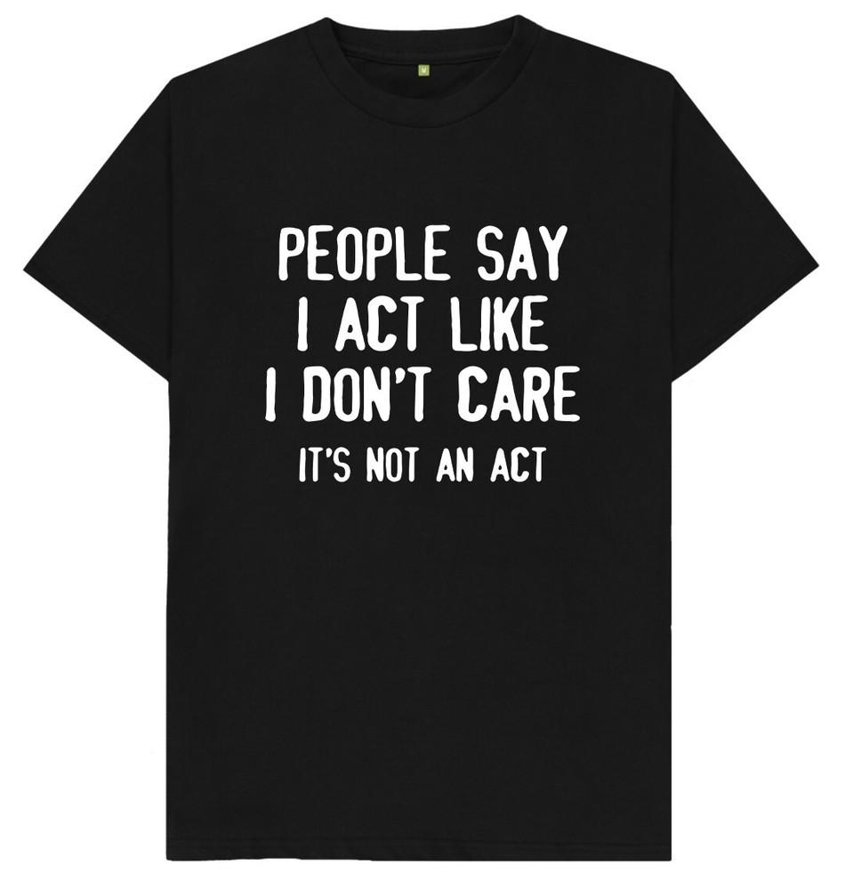 People Say I Act Like I Don't Care It's Not An Act Funny Joke Humour T Shirt