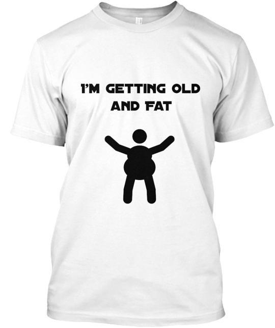 We are all getting old. Fat. Embrace it. T-Shirt Size S to 5XL XL