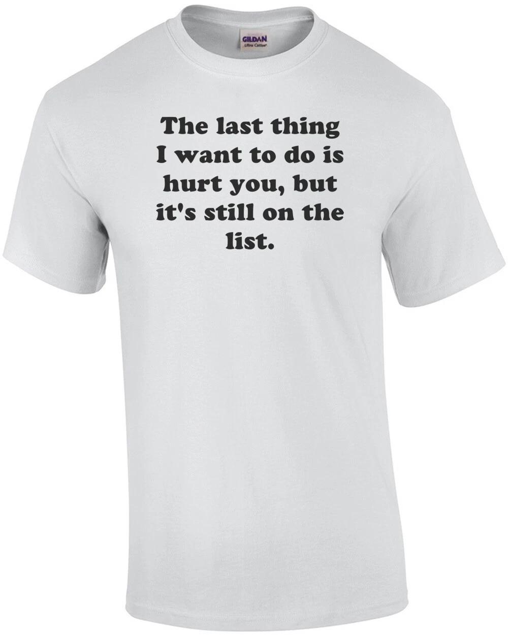 The last thing I want to do is hurt you, but it s still on the list. Shirt M