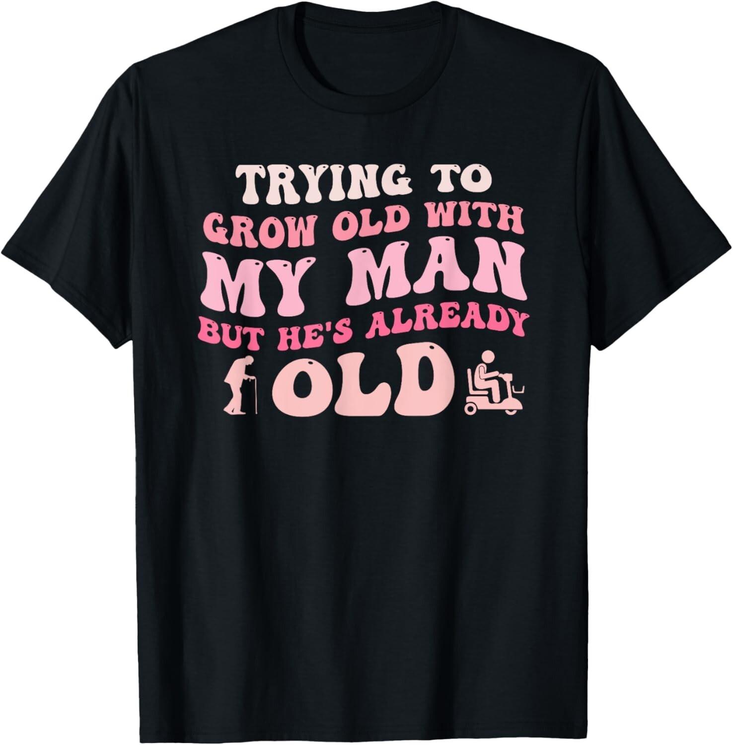 Trying To Grow Old With My Man But He s Already Old Quote T-Shirt Mens Womens Tees Top unisex Shirt 2XL