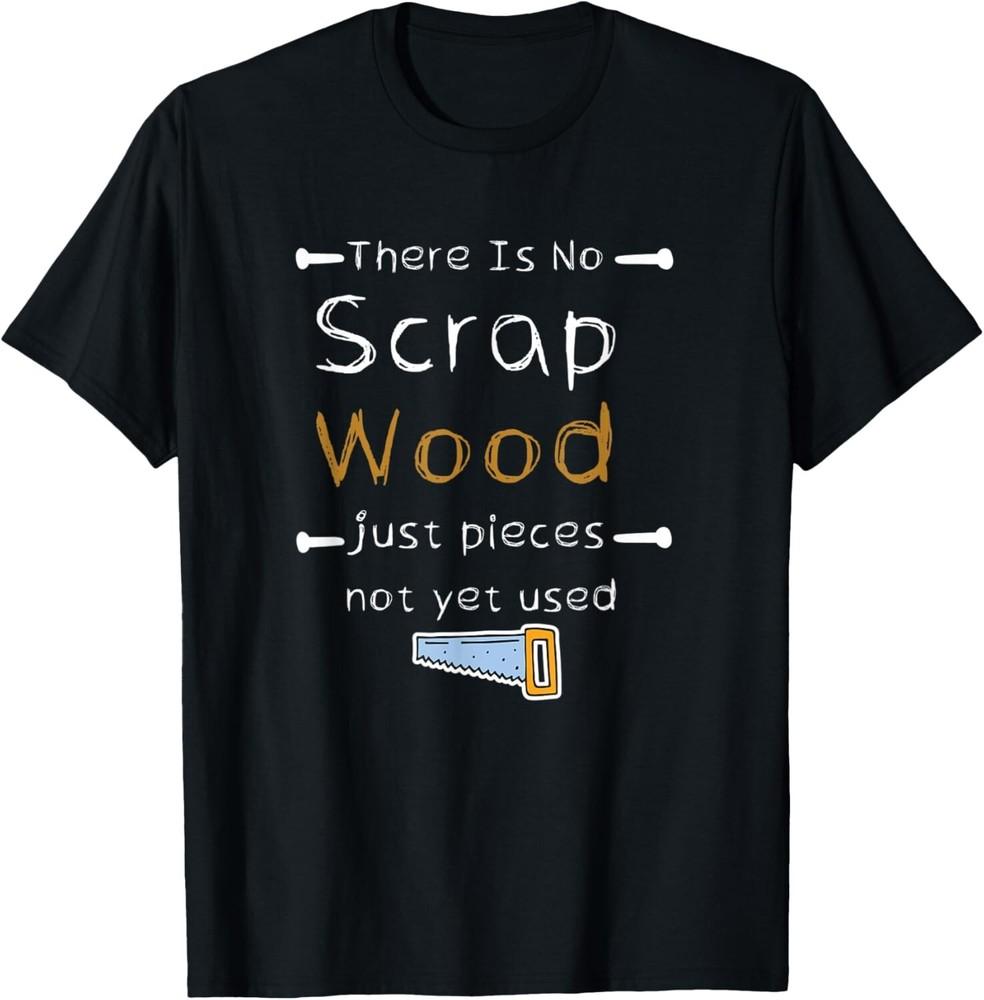 There Is No Scrap Wood Just Pieces Not Yet Used Woodworking Gift Unisex T-Shirt XL