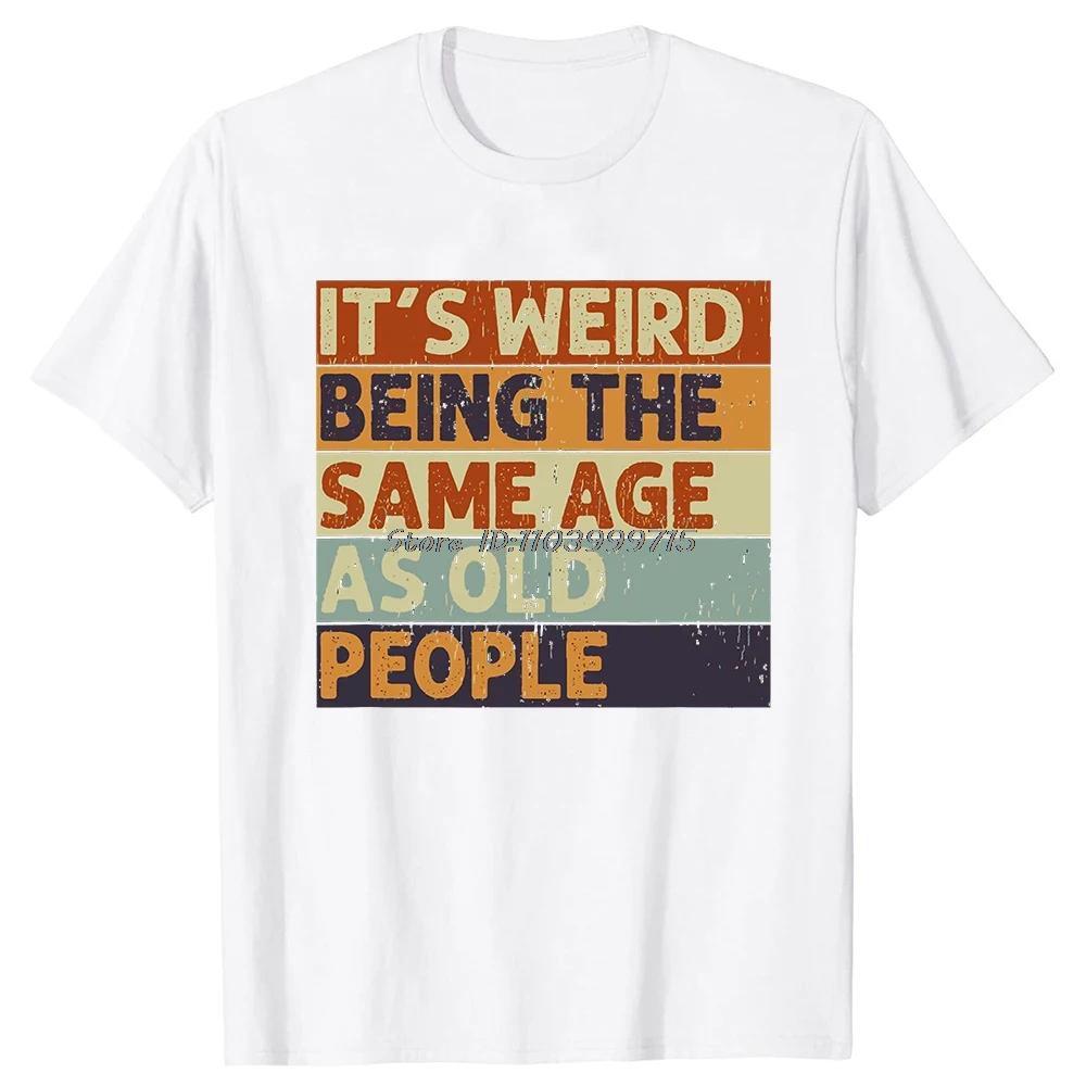 Its Weird Being The Same Age As Old People T Shirt Tees Tops Oneck Cotton Tshirt Unisex Clothing Casual Basic Tshirt Funny