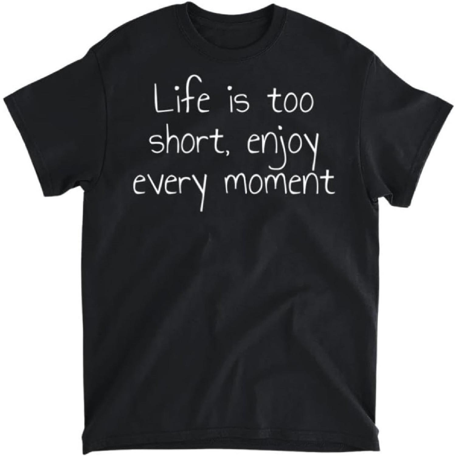 Life is Too Short, Enjoy Every Moment T-Shirt, Tank Top, Long Sleeve Shirt, Sweatshirt, Hoodie Men Women Kids Made in Canada S