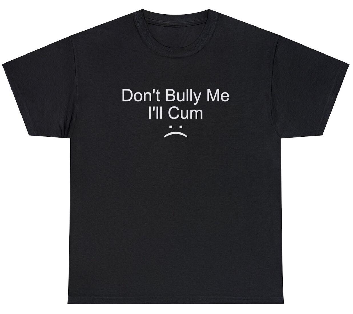 Dont Bully Me Ill Cum T Shirt Funny Inappropriate Oddly Specific Humor Tee M