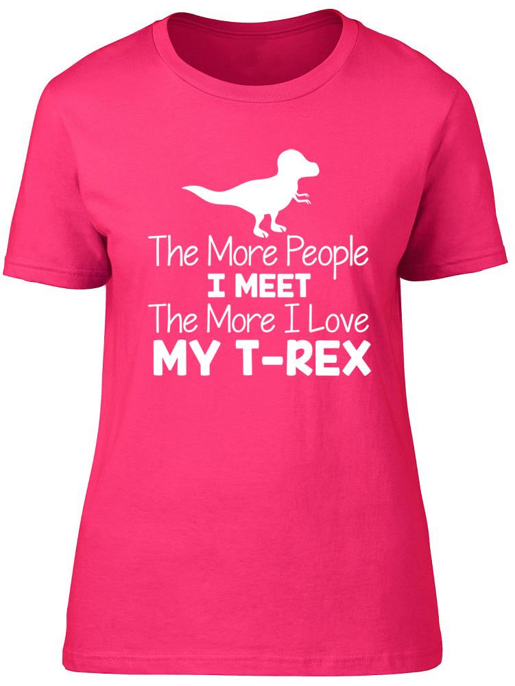 The More People I Meet The More I Love My TRex Dinosaur Unisexs Ladies TShirt