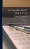 The A Grammar of the Latin Language : for the Use of Schools, With Exercises and Vocabularies Book