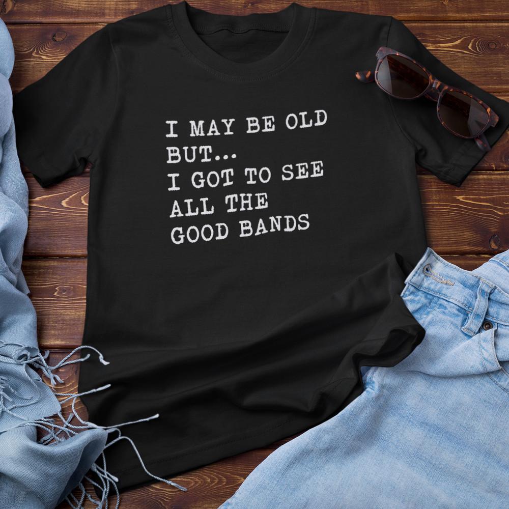 I MAY BE OLD BUT I GOT TO SEE ALL THE GOOD BANDS T-SHIRT (Dad Music rock gig) Unisex T-Shirt S