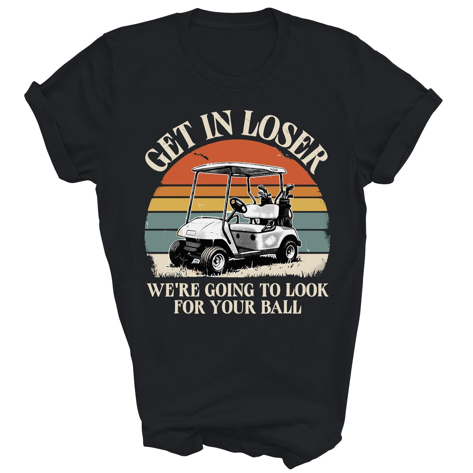 Get In Loser We Are Going To Look For Your Ball Funny Golf Unisex Shirt Gift XL