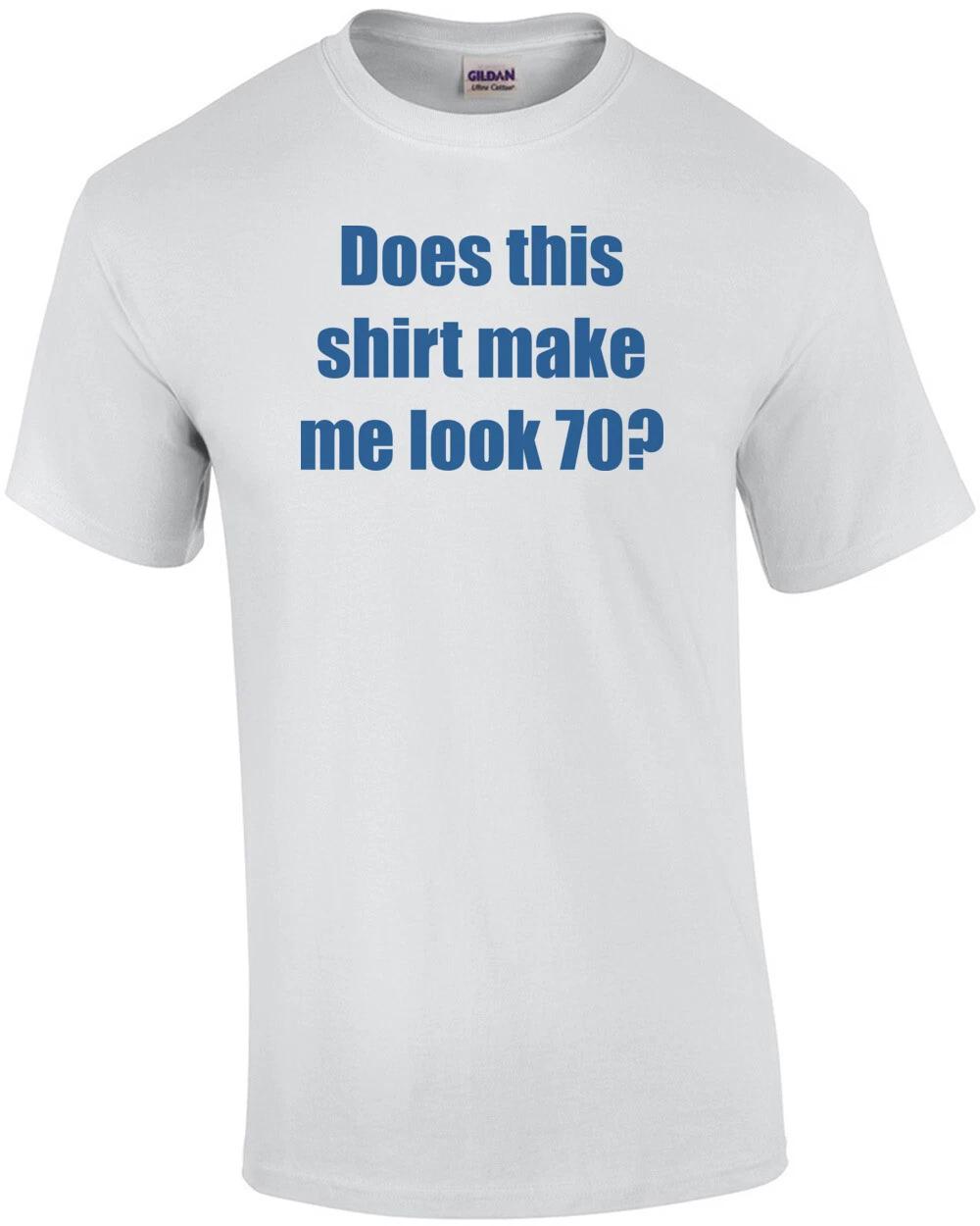 

Does this shirt make me look 70 Seventy 70 birthday T-Shirt 2XL
