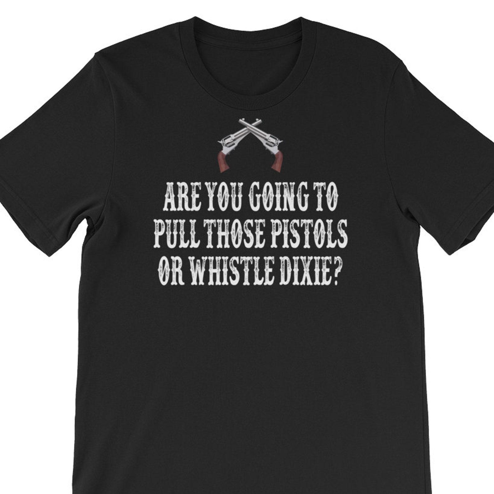 Are You Going To Pull Those Pistrols Or Whistle Dixie? Unisex T-Shirt 3XL