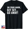 On Your Mark Get Set Go Away Funny Sarcastic Unisex T-Shirt
