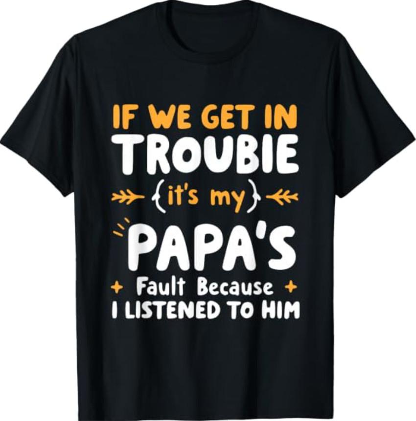 If We Get in Trouble It's My Papa's Fault I Listened to Him T-Shirt