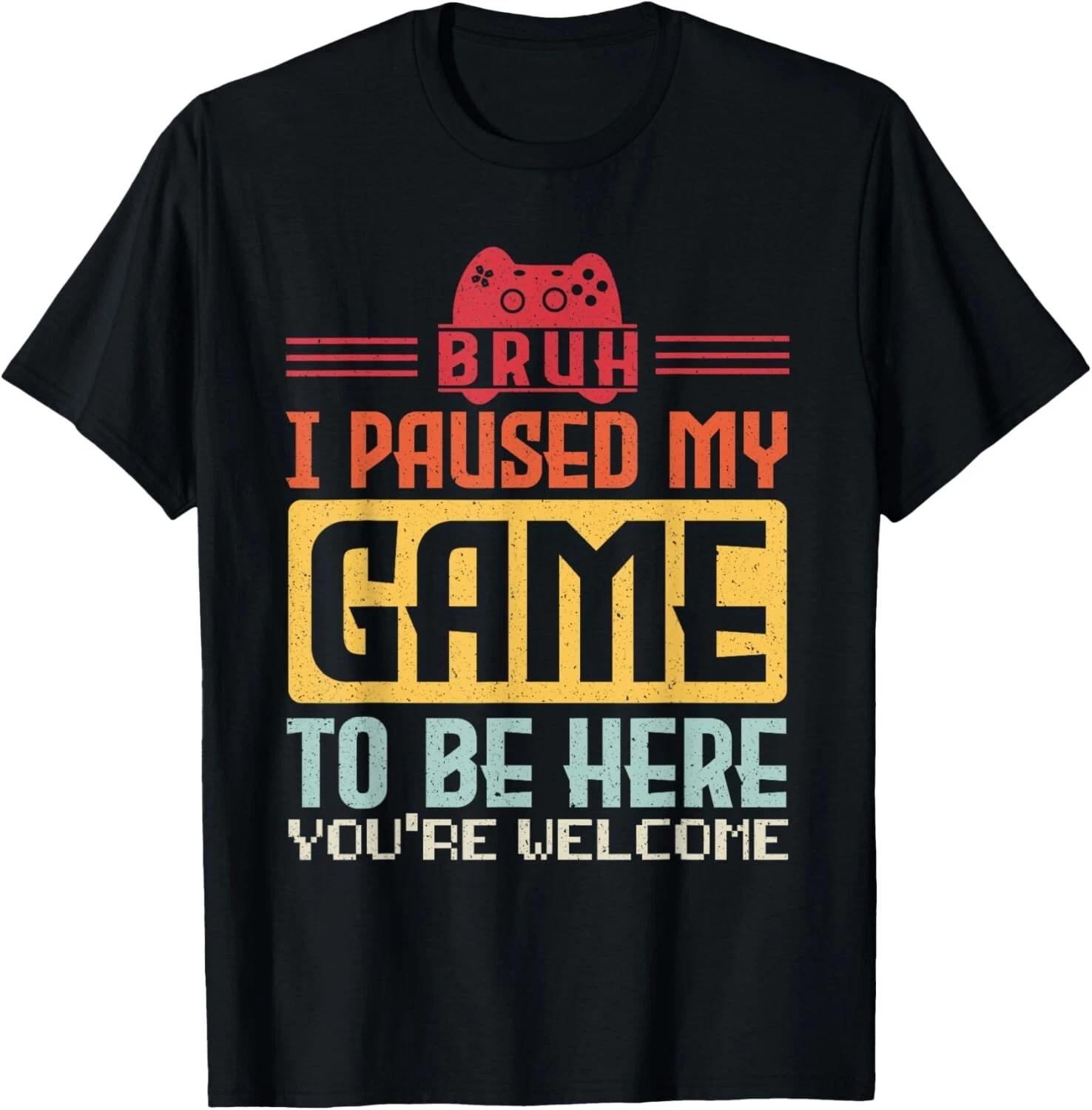 

BRUH I Paused My Game To Be Here You re Welcome Video Gamer Gift Unisex T-Shirt 2XL