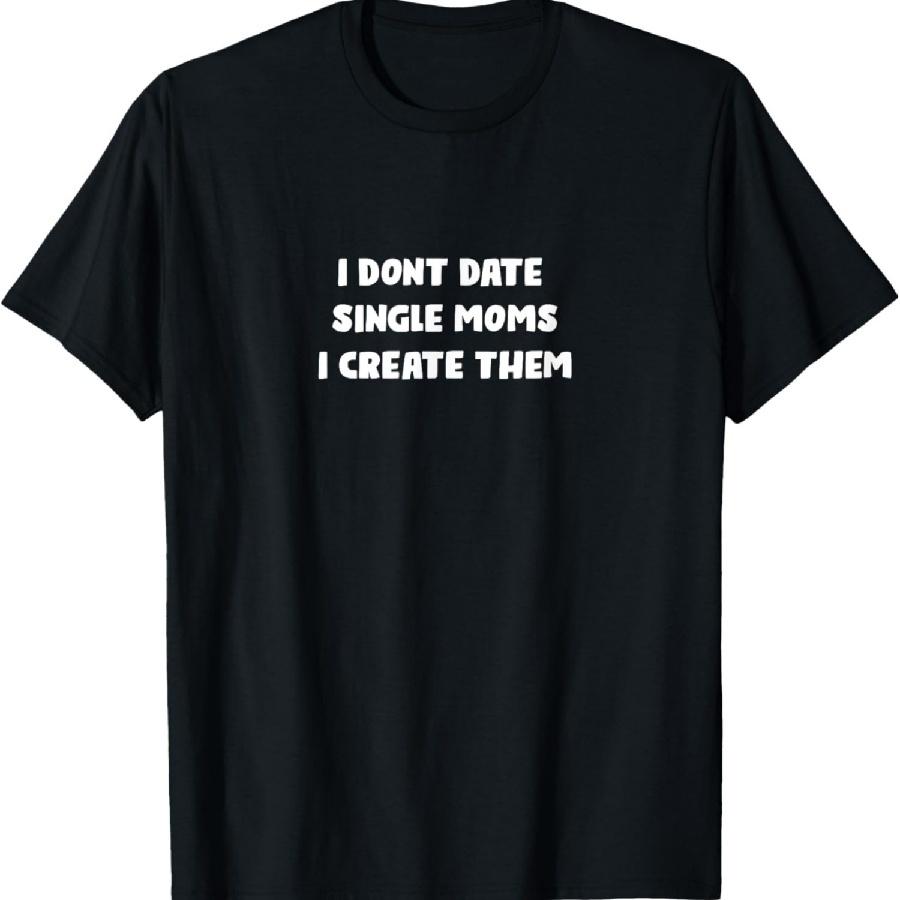 I Don't Date Single Moms I Create Them - Funny Slogan Humor T-Shirt