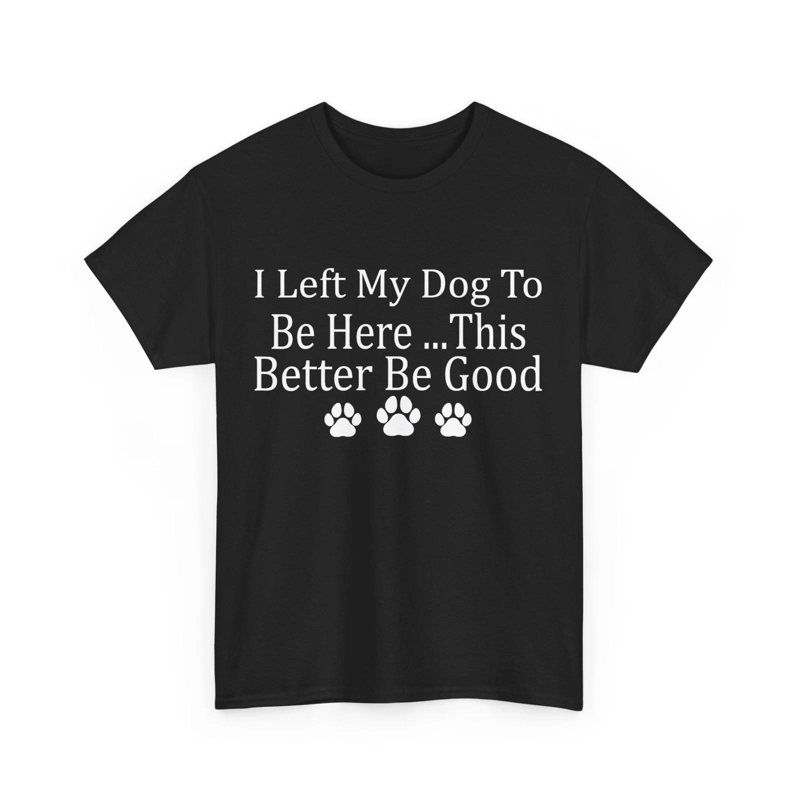 I Left My Dog To Be Here This Better Be Good Funny T-shirt 2XL