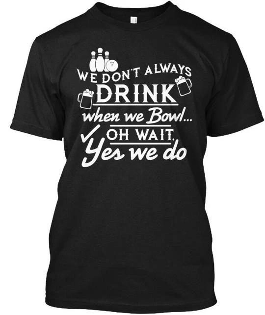 

We Dont Always Drink When Bowl Oh Wait Yes TTshirt Made in USA S to 5XL S