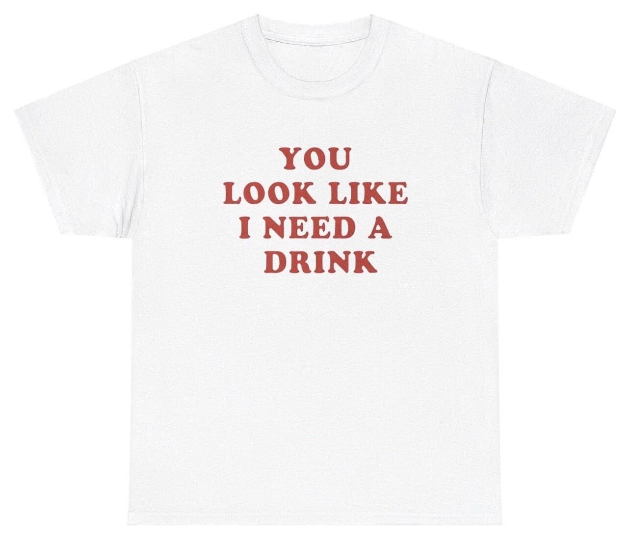 You Look Like I Need A Drink T Shirt Funny Alcoholic Meme Sarcastic Humor Tee 4XL