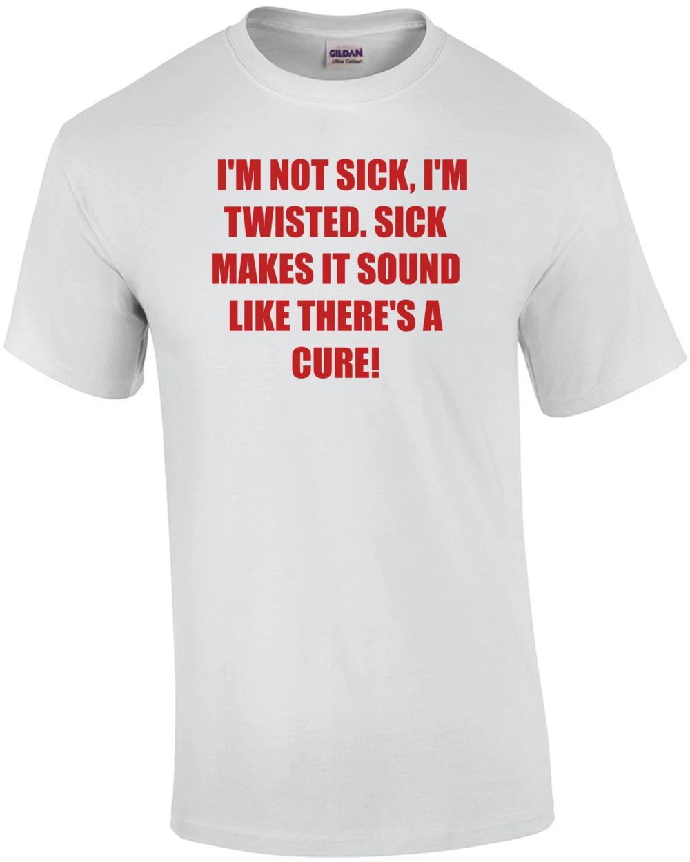 I M NOT SICK, I M TWISTED. SICK MAKES IT SOUND LIKE THERE S A CURE! Shirt S