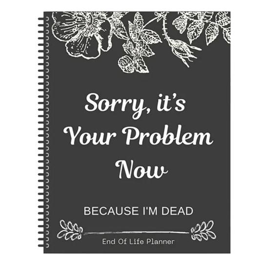 End of Life Planner Sorry It’s Your Problem Now Because I'm Dead
