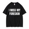 Funny I Miss My Foreskin Meme Print Tshirt Summer Male Cotton Short Sleeve Tees Men Women Hip Hop Casual Oversized Tshirt