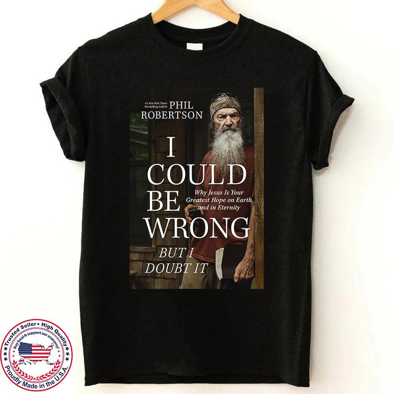 Phil Robertson I Could Be Wrong, But I Doubt It T Shirt  Unisex T-Shirt XXXXL