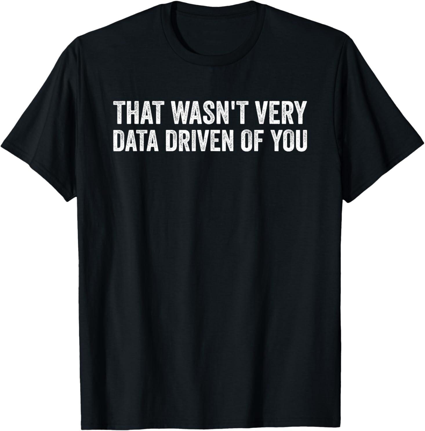 That Wasn t Very Data Driven of You Funny Data Analyst Geek T-Shirt Mens Womens Tees Top S