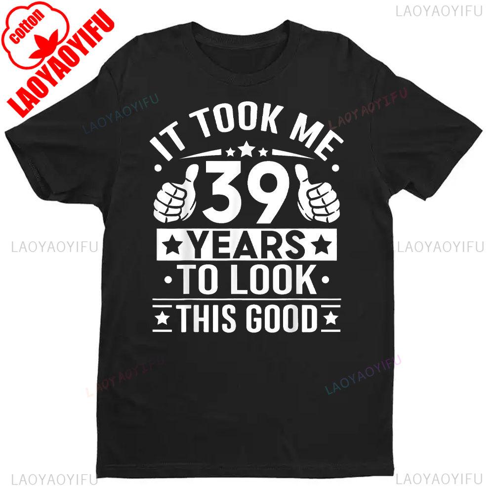 It Took Me 39 Years To Look This Good 39th Birthday Present TShirt Men Women Shirts Graphic T Shirts High Quality Cotton Tops